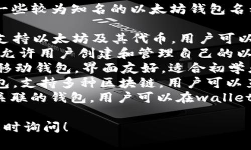 在以太坊生态系统中，有许多钱包可供用户选择，一些较为知名的以太坊钱包名称包括：

1. **MetaMask**：一款流行的浏览器扩展钱包，支持以太坊及其代币，用户可以方便地与去中心化应用（dApps）交互。
2. **MyEtherWallet**：一个开源的以太坊钱包，允许用户创建和管理自己的以太坊钱包，没有账户和密码，用户控制自己的私钥。
3. **Exodus**：一个支持多种加密货币的桌面和移动钱包，界面友好，适合初学者使用，且内置交易功能。
4. **Trust Wallet**：由Binance支持的移动钱包，支持多种区块链，用户可以直接在应用内进行交易。
5. **Coinbase Wallet**：与Coinbase交易所相关联的钱包，用户可以在wallet中存储和管理自己的资产。

如果您需要更多的信息或其他方面的帮助，欢迎随时询问！