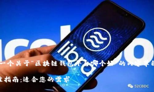 为了满足您的要求，以下是一个关于“区块链钱包平台哪个好”的内容草稿，包括、关键词和详细介绍：

选择区块链钱包平台的最佳指南：适合您的需求